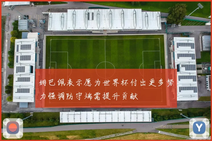 姆巴佩表示愿为世界杯付出更多努力强调防守端需提升贡献