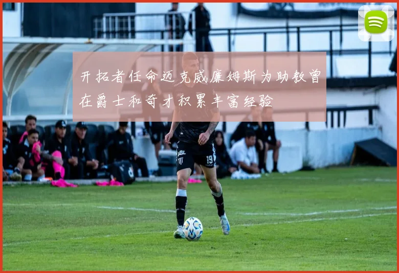 开拓者任命迈克威廉姆斯为助教曾在爵士和奇才积累丰富经验