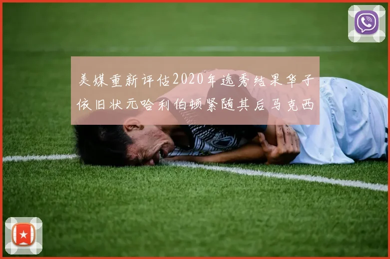 美媒重新评估2020年选秀结果华子依旧状元哈利伯顿紧随其后马克西位列探花