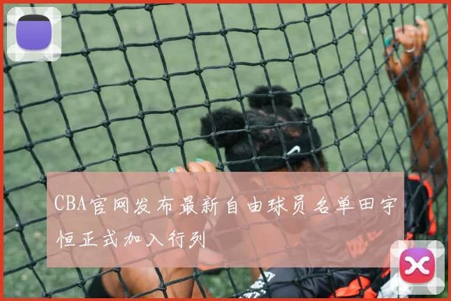 CBA官网发布最新自由球员名单田宇恒正式加入行列