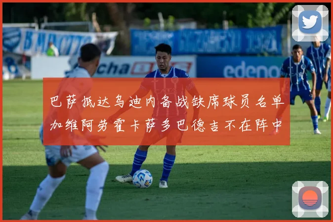 巴萨抵达乌迪内备战缺席球员名单加维阿劳霍卡萨多巴德吉不在阵中