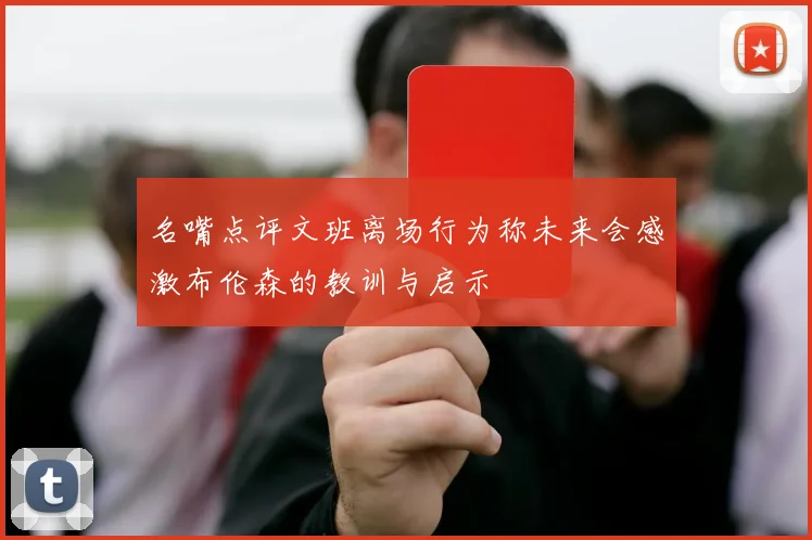名嘴点评文班离场行为称未来会感激布伦森的教训与启示