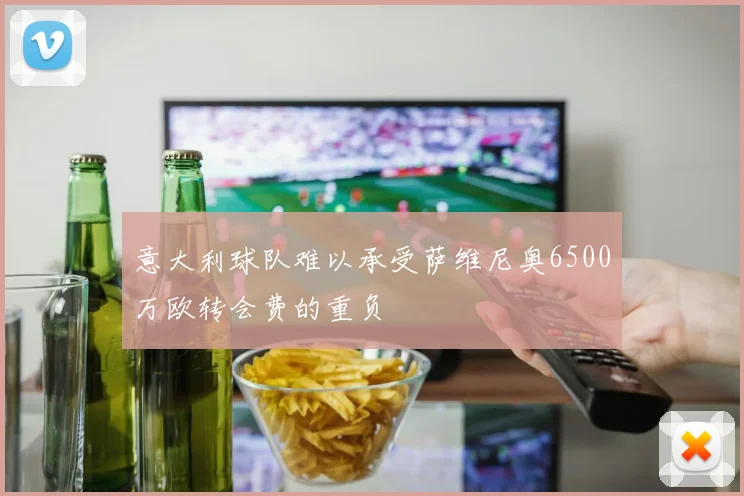 意大利球队难以承受萨维尼奥6500万欧转会费的重负