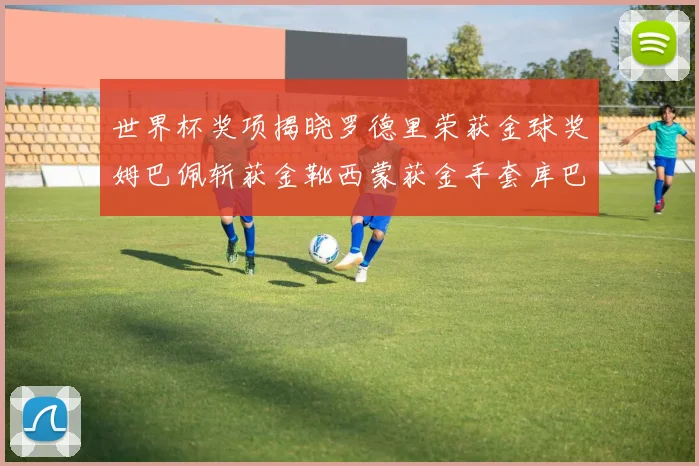 世界杯奖项揭晓罗德里荣获金球奖姆巴佩斩获金靴西蒙获金手套库巴西新秀崭露头角