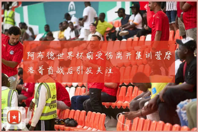 阿布德世界杯前受伤离开集训营摩洛哥首战后引发关注