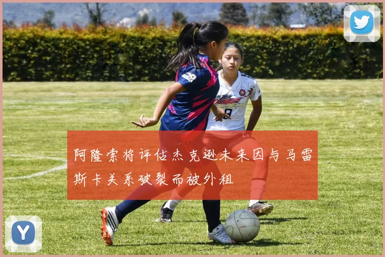 阿隆索将评估杰克逊未来因与马雷斯卡关系破裂而被外租