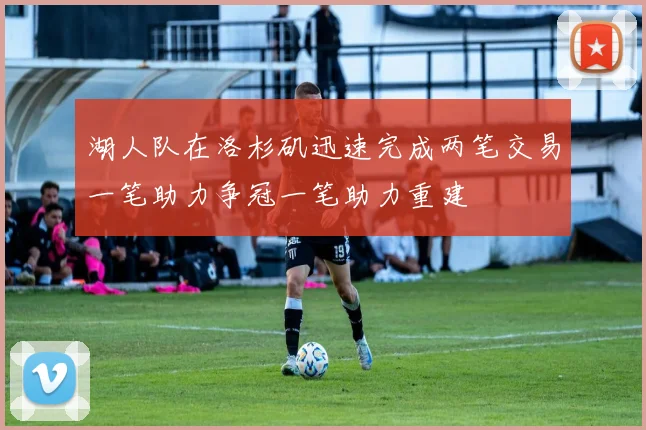 湖人队在洛杉矶迅速完成两笔交易一笔助力争冠一笔助力重建
