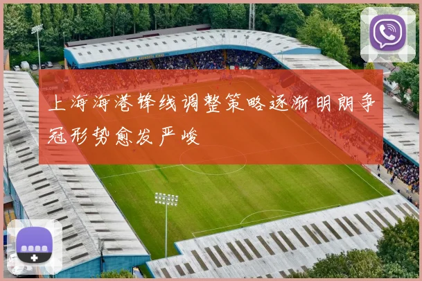 上海海港锋线调整策略逐渐明朗争冠形势愈发严峻