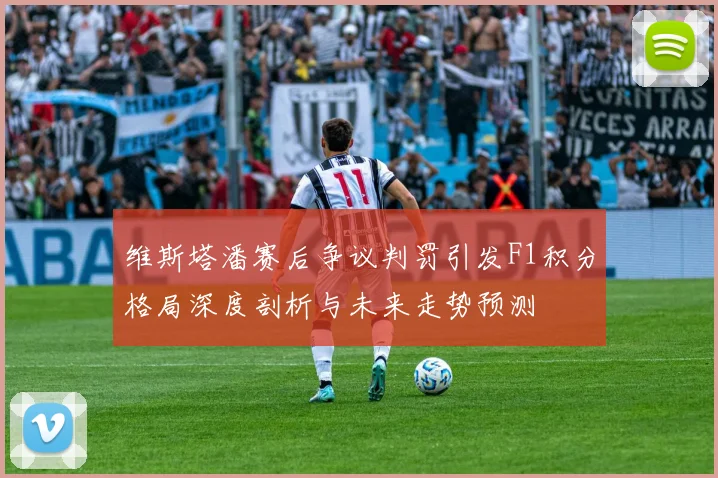 维斯塔潘赛后争议判罚引发F1积分格局深度剖析与未来走势预测