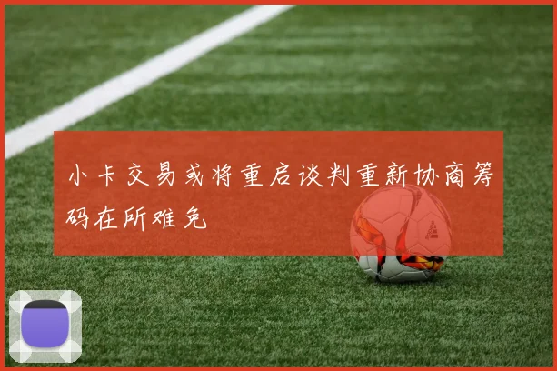 小卡交易或将重启谈判重新协商筹码在所难免