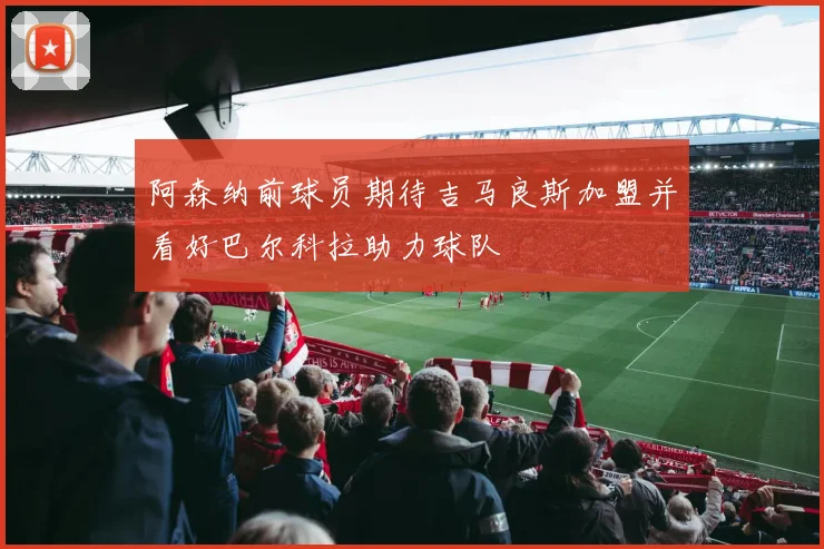 阿森纳前球员期待吉马良斯加盟并看好巴尔科拉助力球队